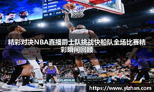 精彩对决NBA直播爵士队挑战快船队全场比赛精彩瞬间回顾