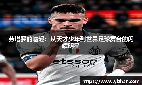 劳塔罗的崛起：从天才少年到世界足球舞台的闪耀明星