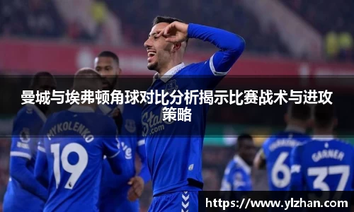 曼城与埃弗顿角球对比分析揭示比赛战术与进攻策略